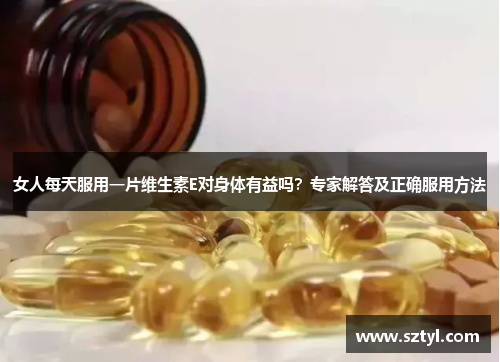 女人每天服用一片维生素E对身体有益吗？专家解答及正确服用方法