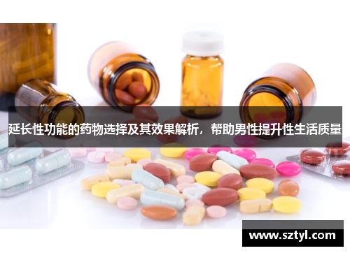 延长性功能的药物选择及其效果解析，帮助男性提升性生活质量