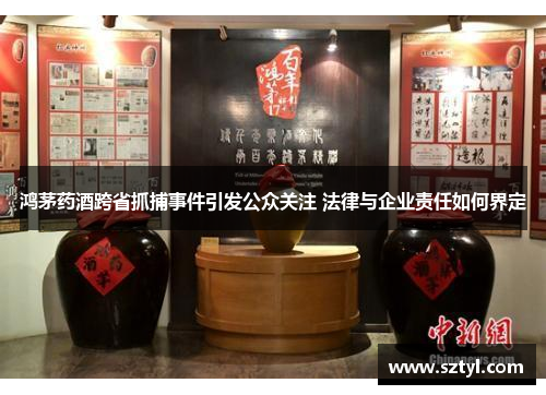 鸿茅药酒跨省抓捕事件引发公众关注 法律与企业责任如何界定