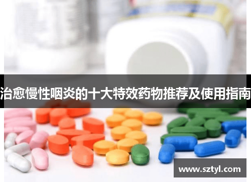 治愈慢性咽炎的十大特效药物推荐及使用指南