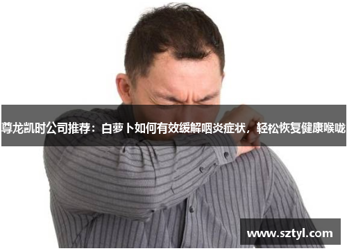 尊龙凯时公司推荐：白萝卜如何有效缓解咽炎症状，轻松恢复健康喉咙